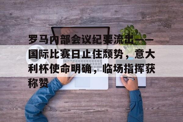 开云在线登录-罗马内部会议纪要流出——国际比赛日止住颓势，意大利杯使命明确，临场指挥获称赞的简单介绍-开云在线登录